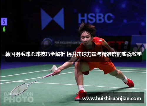 韩国羽毛球杀球技巧全解析 提升击球力量与精准度的实战教学