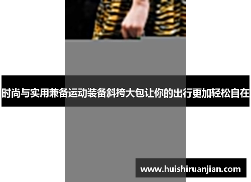 时尚与实用兼备运动装备斜挎大包让你的出行更加轻松自在
