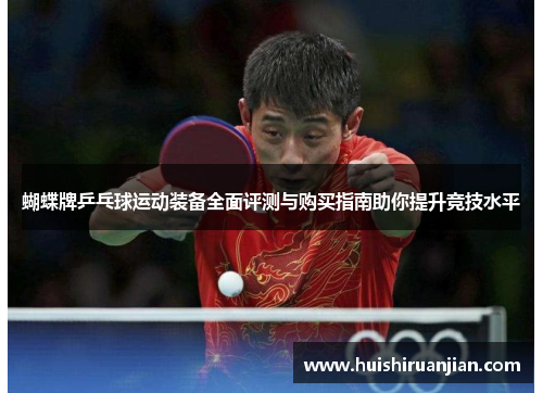 蝴蝶牌乒乓球运动装备全面评测与购买指南助你提升竞技水平