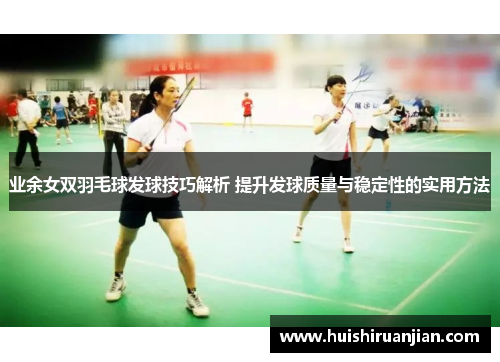 业余女双羽毛球发球技巧解析 提升发球质量与稳定性的实用方法