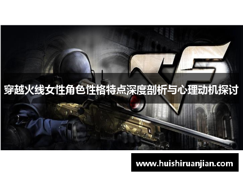 穿越火线女性角色性格特点深度剖析与心理动机探讨