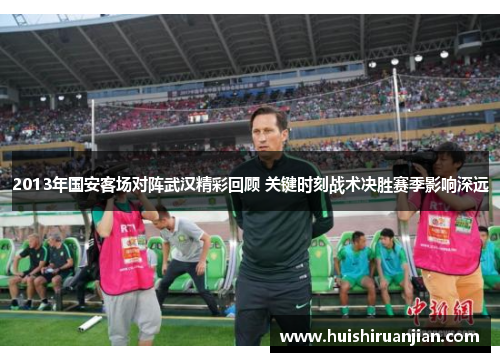 2013年国安客场对阵武汉精彩回顾 关键时刻战术决胜赛季影响深远
