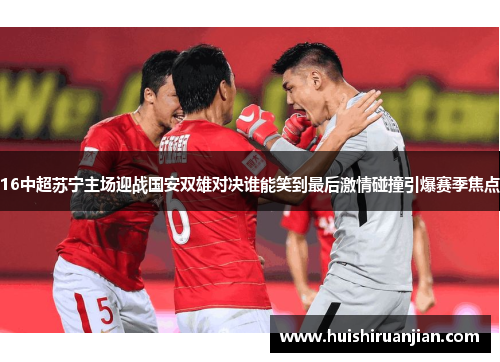 16中超苏宁主场迎战国安双雄对决谁能笑到最后激情碰撞引爆赛季焦点