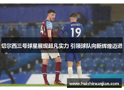 切尔西三号球星展现超凡实力 引领球队向新辉煌迈进