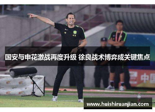 国安与申花激战再度升级 徐良战术博弈成关键焦点