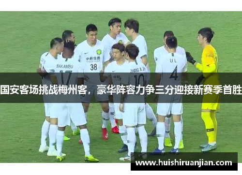 国安客场挑战梅州客，豪华阵容力争三分迎接新赛季首胜