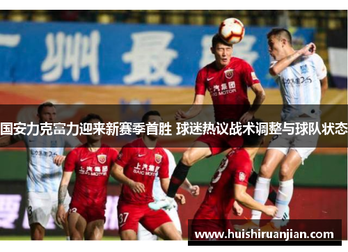 国安力克富力迎来新赛季首胜 球迷热议战术调整与球队状态