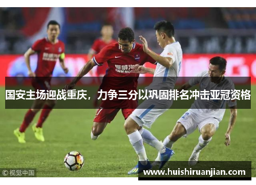 国安主场迎战重庆，力争三分以巩固排名冲击亚冠资格